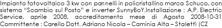 Impianto fotovoltaico 3 kw con pannelli in policristallino marca Schuco, con sistema “Scambio sul Posto” e inverter SunnyBoY.Installazione : A.P. Electric Service, aprile 2008, accreditamento mese di Agosto 2008-10-31 Committente : Carello Dott. Adriano Nicola – Caminia Alta – Stalettì (CZ